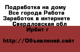 Подработка на дому  - Все города Работа » Заработок в интернете   . Свердловская обл.,Ирбит г.